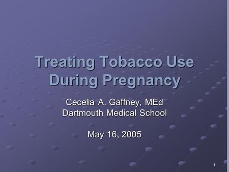 1 Treating Tobacco Use During Pregnancy Cecelia A. Gaffney, MEd Dartmouth Medical School May 16, 2005.
