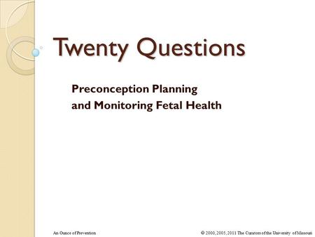 An Ounce of Prevention  2000, 2005, 2011 The Curators of the University of Missouri Preconception Planning and Monitoring Fetal Health Twenty Questions.