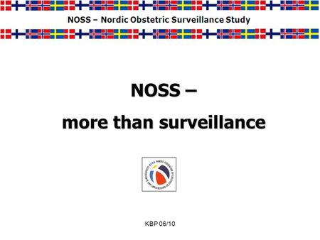KBP 06/10 NOSS – more than surveillance. KBP 06/10 To develop a Nordic Obstetric Surveillance System to describe the epidemiology of a variety of serious.
