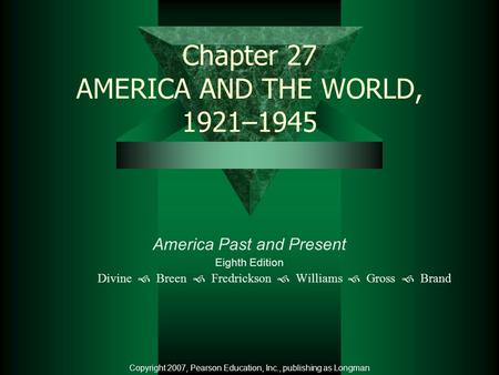 Chapter 27 AMERICA AND THE WORLD, 1921–1945 America Past and Present Eighth Edition Divine  Breen  Fredrickson  Williams  Gross  Brand Copyright 2007,
