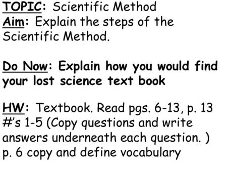 TOPIC: Scientific Method Aim: Explain the steps of the Scientific Method. Do Now: Explain how you would find your lost science text book HW: Textbook.