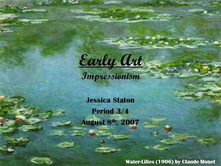 Early Art Impressionism Jessica Staton Period 3/4 August 8 th, 2007 Water-Lilies (1906) by Claude Monet.