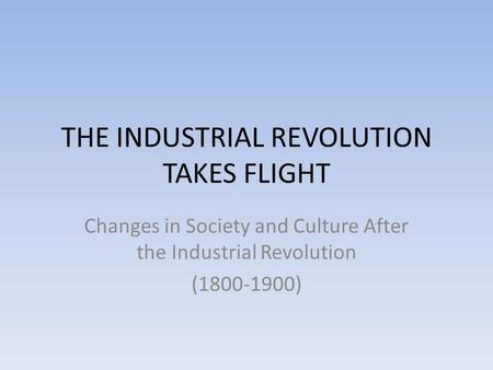 THE INDUSTRIAL REVOLUTION TAKES FLIGHT Changes in Society and Culture After the Industrial Revolution (1800-1900)