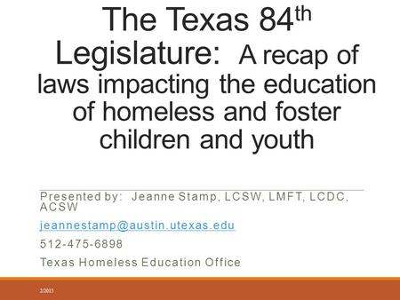 The Texas 84 th Legislature: A recap of laws impacting the education of homeless and foster children and youth Presented by: Jeanne Stamp, LCSW, LMFT,