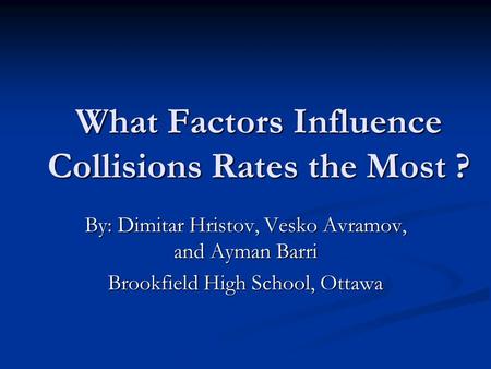 What Factors Influence Collisions Rates the Most ? By: Dimitar Hristov, Vesko Avramov, and Ayman Barri Brookfield High School, Ottawa.