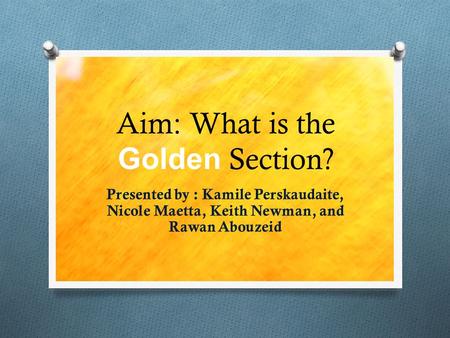 Aim: What is the Golden Section? Presented by : Kamile Perskaudaite, Nicole Maetta, Keith Newman, and Rawan Abouzeid.