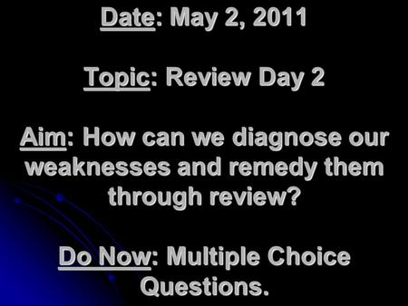 Date: May 2, 2011 Topic: Review Day 2 Aim: How can we diagnose our weaknesses and remedy them through review? Do Now: Multiple Choice Questions.