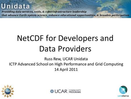 NetCDF for Developers and Data Providers Russ Rew, UCAR Unidata ICTP Advanced School on High Performance and Grid Computing 14 April 2011.
