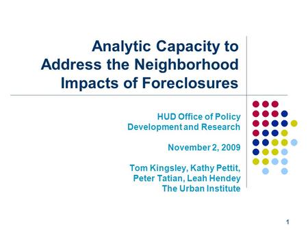 1 Analytic Capacity to Address the Neighborhood Impacts of Foreclosures HUD Office of Policy Development and Research November 2, 2009 Tom Kingsley, Kathy.