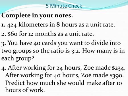 5 Minute Check Complete in your notes. 1. 424 kilometers in 8 hours as a unit rate. 2. $60 for 12 months as a unit rate. 3. You have 40 cards you want.