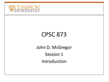 CPSC 873 John D. McGregor Session 1 Introduction.