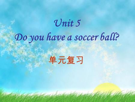 Unit 5 Do you have a soccer ball? 单元复习 — Yes, I do. Do you have a ball? — Let’s play soccer. — That sounds good. Do you have a tennis racket? — No, it’s.
