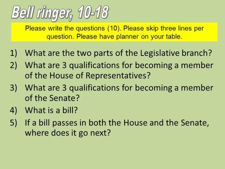 Please write the questions (10). Please skip three lines per question. Please have planner on your table. 1)What are the two parts of the Legislative branch?