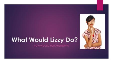 What Would Lizzy Do? HOW WOULD YOU ANSWER???. What are Lizzy’s Values?  Lizzy is 16 years old  The favorite qualities she sees in her friends are honesty.