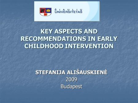 KEY ASPECTS AND RECOMMENDATIONS IN EARLY CHILDHOOD INTERVENTION STEFANIJA ALIŠAUSKIENĖ 2009Budapest.