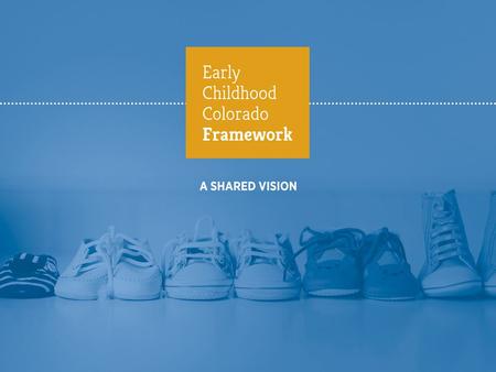 A Note to Stakeholders This sample presentation is intended to be adapted, modified and co-branded to best communicate the Early Childhood Colorado Framework.