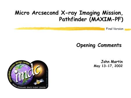 Final Version John Martin May 13-17, 2002 Opening Comments Micro Arcsecond X-ray Imaging Mission, Pathfinder (MAXIM-PF)