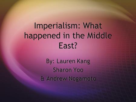Imperialism: What happened in the Middle East? By: Lauren Kang Sharon Yoo & Andrew Nogamoto By: Lauren Kang Sharon Yoo & Andrew Nogamoto.