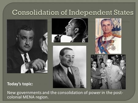 Today’s topic: New governments and the consolidation of power in the post- colonial MENA region.