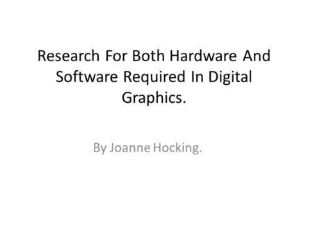 Research For Both Hardware And Software Required In Digital Graphics. By Joanne Hocking.