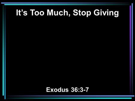 It’s Too Much, Stop Giving Exodus 36:3-7. 3 And they received from Moses all the offering which the children of Israel had brought for the work of the.