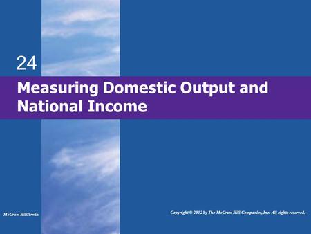 24 Measuring Domestic Output and National Income McGraw-Hill/Irwin Copyright © 2012 by The McGraw-Hill Companies, Inc. All rights reserved.