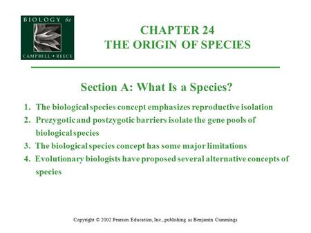 CHAPTER 24 THE ORIGIN OF SPECIES Copyright © 2002 Pearson Education, Inc., publishing as Benjamin Cummings Section A: What Is a Species? 1.The biological.