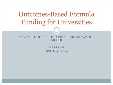 TEXAS HIGHER EDUCATION COORDINATING BOARD WEBINAR APRIL 9, 2014 Outcomes-Based Formula Funding for Universities.