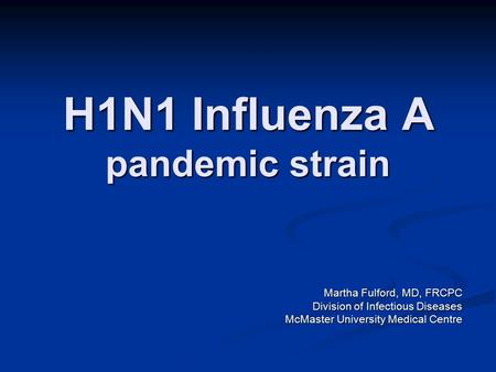 H1N1 Influenza A pandemic strain Martha Fulford, MD, FRCPC Division of Infectious Diseases McMaster University Medical Centre.