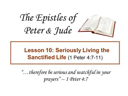 The Epistles of Peter & Jude Lesson 10: Seriously Living the Sanctified Life (1 Peter 4:7-11) “…therefore be serious and watchful in your prayers” -- 1.