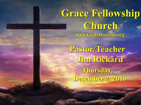 Grace Fellowship Church Pastor/Teacher Jim Rickard Thursday, December 2, 2010 www.GraceDoctrine.org.
