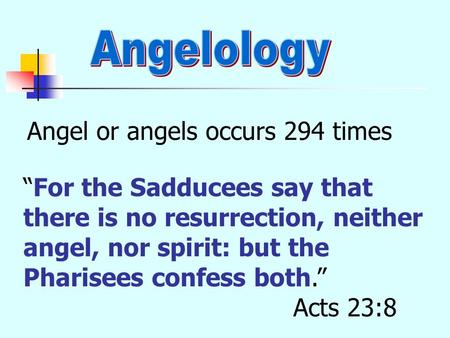 Angel or angels occurs 294 times “For the Sadducees say that there is no resurrection, neither angel, nor spirit: but the Pharisees confess both.” Acts.