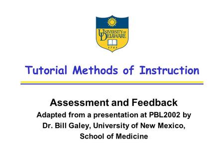 Tutorial Methods of Instruction Assessment and Feedback Adapted from a presentation at PBL2002 by Dr. Bill Galey, University of New Mexico, School of Medicine.