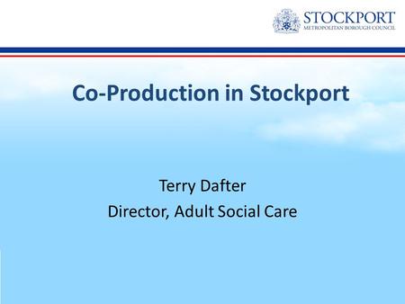 Co-Production in Stockport Terry Dafter Director, Adult Social Care.