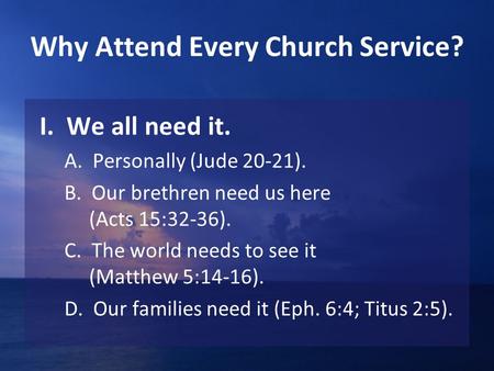 Why Attend Every Church Service? I. We all need it. A. Personally (Jude 20-21). B. Our brethren need us here (Acts 15:32-36). C. The world needs to see.