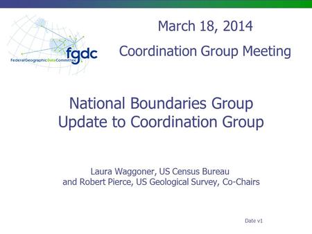 National Boundaries Group Update to Coordination Group Laura Waggoner, US Census Bureau and Robert Pierce, US Geological Survey, Co-Chairs March 18, 2014.