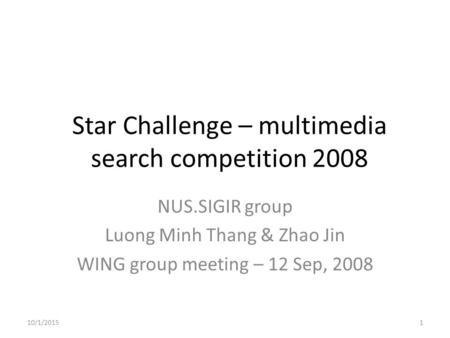 Star Challenge – multimedia search competition 2008 NUS.SIGIR group Luong Minh Thang & Zhao Jin WING group meeting – 12 Sep, 2008 10/1/20151.