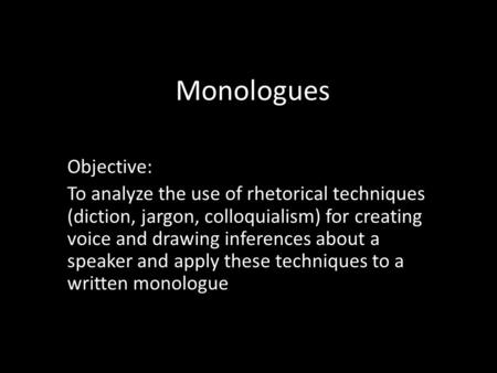Monologues Objective: To analyze the use of rhetorical techniques (diction, jargon, colloquialism) for creating voice and drawing inferences about a speaker.