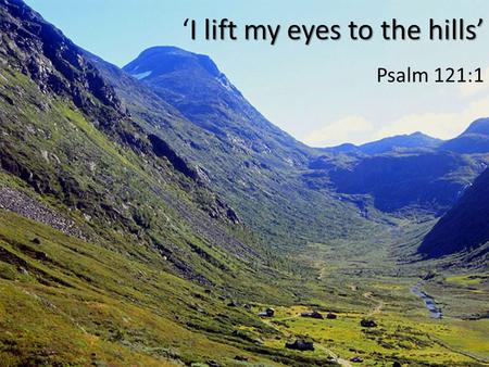 I lift my eyes to the hills’ ‘I lift my eyes to the hills’ Psalm 121:1.