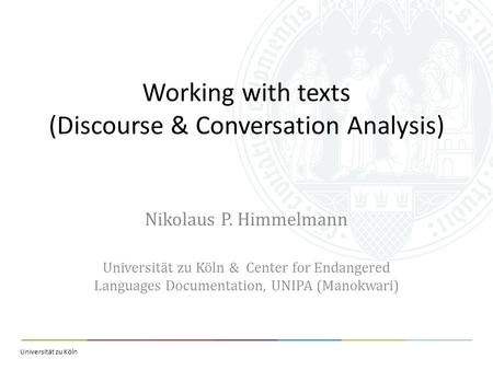 Universität zu Köln Working with texts (Discourse & Conversation Analysis) Nikolaus P. Himmelmann Universität zu Köln & Center for Endangered Languages.