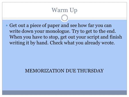 Warm Up Get out a piece of paper and see how far you can write down your monologue. Try to get to the end. When you have to stop, get out your script and.