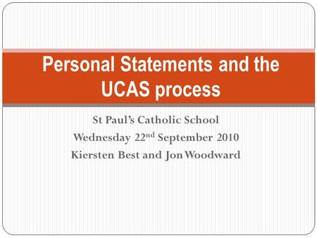 St Paul’s Catholic School Wednesday 22 nd September 2010 Kiersten Best and Jon Woodward Personal Statements and the UCAS process.