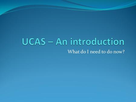 What do I need to do now?. What’s all the fuss about?! UCAS stands for – University and College Application System It is an electronic system operated.