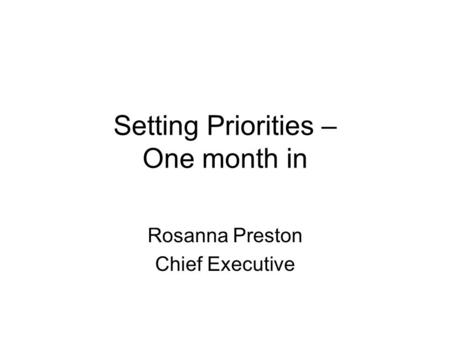 Setting Priorities – One month in Rosanna Preston Chief Executive.