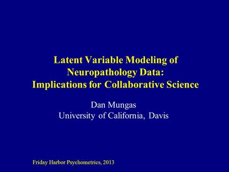 Latent Variable Modeling of Neuropathology Data: Implications for Collaborative Science Dan Mungas University of California, Davis Friday Harbor Psychometrics,
