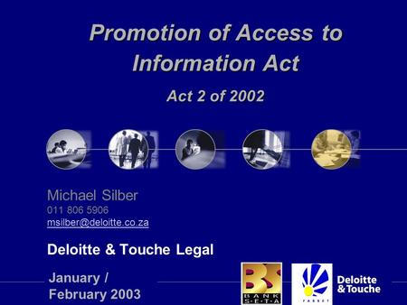 Promotion of Access to Information Act Act 2 of 2002 Michael Silber 011 806 5906 Deloitte & Touche Legal January / February 2003.