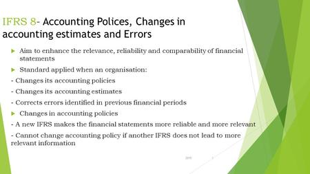 20151 IFRS 8 – Accounting Polices, Changes in accounting estimates and Errors  Aim to enhance the relevance, reliability and comparability of financial.