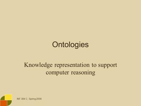 INF 384 C, Spring 2009 Ontologies Knowledge representation to support computer reasoning.