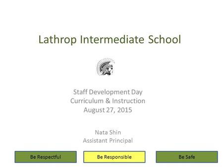 Lathrop Intermediate School Staff Development Day Curriculum & Instruction August 27, 2015 Nata Shin Assistant Principal Be RespectfulBe ResponsibleBe.