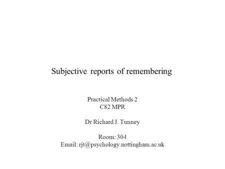 Subjective reports of remembering Practical Methods 2 C82 MPR Dr Richard J. Tunney Room: 304